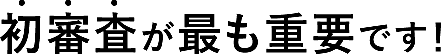 初審査が最も重要です！